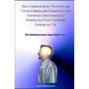 How I Unblocked My Third Eye and Crown Chakras and Connected to the Universal Consciousness by Healing My Pineal Gland and Raising My Chi: The Enlight