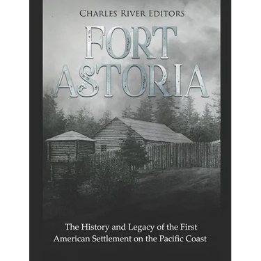 Fort Astoria: The History and Legacy of the First American Settlement on the Pacific Coast