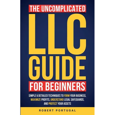 The Uncomplicated LLC Guide for Beginners: Simple & Detailed Techniques to Form Your Business, Maximize Profits, Understand Legal Safeguards, and Prot