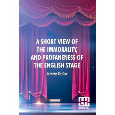 A Short View Of The Immorality, And Profaneness Of The English Stage: Together With The Sense Of Antiquity Upon This Argument