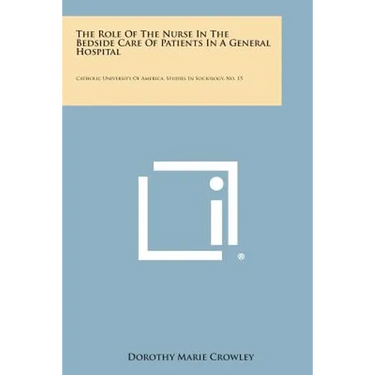 The Role of the Nurse in the Bedside Care of Patients in a General Hospital: Catholic University of America, Studies in Sociology, No. 15