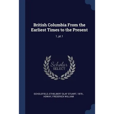 British Columbia From the Earliest Times to the Present: 1, pt.1