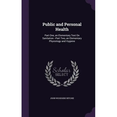 Public and Personal Health: Part One, an Elementary Text On Sanitation.--Part Two, an Elementary Physiology and Hygiene