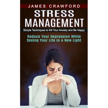 Stress Management: Simple Techniques to Kill Your Anxiety and Be Happy (Reduce Your Depression While Seeing Your Life in a New Light)