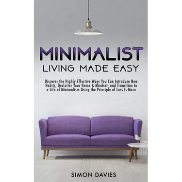 Minimalist Living Made Easy: Discover The Highly Effective Ways You Can Introduce New Habits, Declutter Your Home & Mindset, and Transition to a Life
