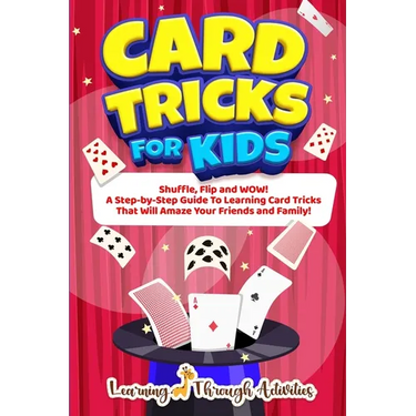 Card Tricks For Kids: Shuffle, Flip and WOW! A Step-by-Step Guide To Learning Card Tricks That Will Amaze Your Friends And Family!
