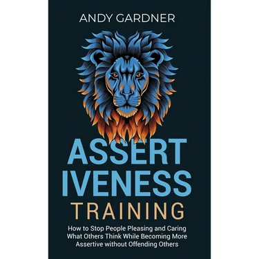 Assertiveness Training: How to Stop People Pleasing and Caring What Others Think While Becoming More Assertive without Offending Others