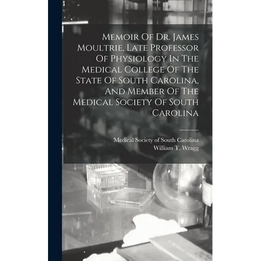 Memoir Of Dr. James Moultrie, Late Professor Of Physiology In The Medical College Of The State Of South Carolina, And Member Of The Medical Society Of