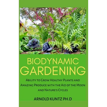 Biodynamic Gardening: Ability to Grow Healthy Plants and Amazing Produce with the Aid of the Moon and Nature's Cycles