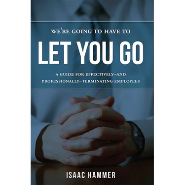We're Going to Have to Let You Go: A Guide for Effectively--And Professionally--Terminating Employees