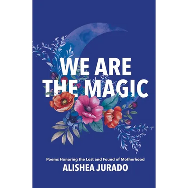 We Are the Magic: Poems Honoring the Lost and Found of Motherhood