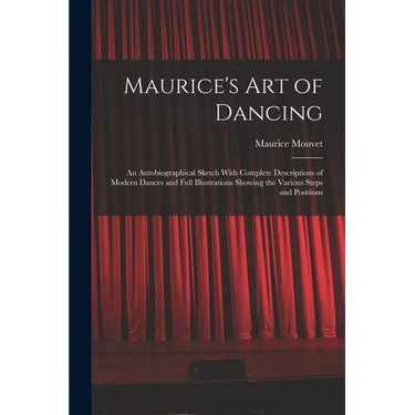 Maurice's Art of Dancing: An Autobiographical Sketch With Complete Descriptions of Modern Dances and Full Illustrations Showing the Various Step