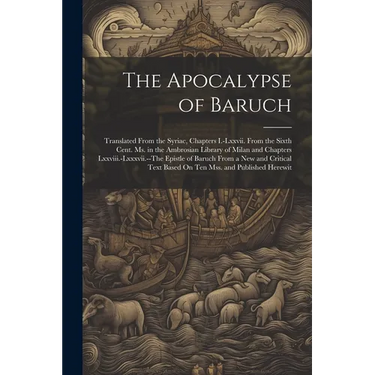 The Apocalypse of Baruch: Translated From the Syriac, Chapters I.-Lxxvii. From the Sixth Cent. Ms. in the Ambrosian Library of Milan and Chapter