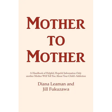 Mother to Mother: A Handbook of Helpful, Hopeful Information Only another Mother Will Tell You About Your Child's Addiction