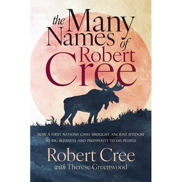 The Many Names of Robert Cree: How a First Nations Chief Brought Ancient Wisdom to Big Business and Prosperity to His People