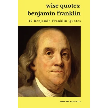 Wise Quotes - Benjamin Franklin (112 Benjamin Franklin Quotes): United States Founding Father Political History Quote Collection