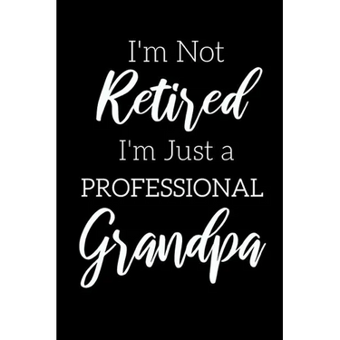 I'm Not Retired, I'm a Professional Grandpa: Funny Notebook For Grandads (Retirement Gifts For Men, Great For Father's Day, Birthdays. Christmas...)