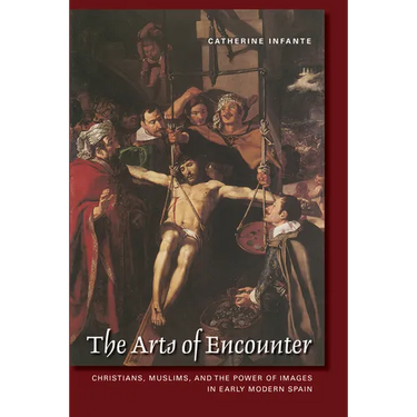 The Arts of Encounter: Christians, Muslims, and the Power of Images in Early Modern Spain