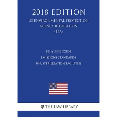 Ethylene Oxide Emissions Standards for Sterilization Facilities (US Environmental Protection Agency Regulation) (EPA) (2018 Edition)