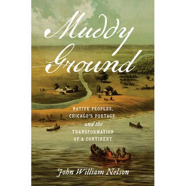 Muddy Ground: Native Peoples, Chicago's Portage, and the Transformation of a Continent