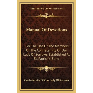 Manual Of Devotions: For The Use Of The Members Of The Confraternity Of Our Lady Of Sorrows, Established At St. Patrick's, Soho