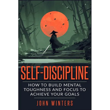 Self-Discipline: How To Build Mental Toughness And Focus To Achieve Your Goals
