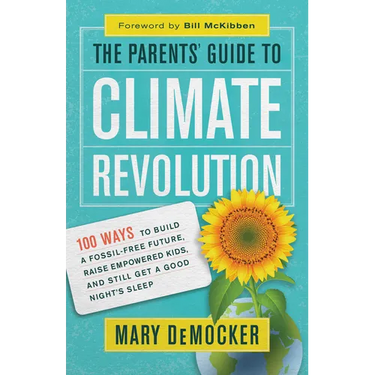 The Parents' Guide to Climate Revolution: 100 Ways to Build a Fossil-Free Future, Raise Empowered Kids, and Still Get a Good Night's Sleep