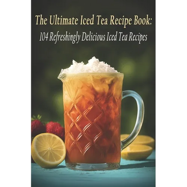 The Ultimate Iced Tea Recipe Book: 104 Refreshingly Delicious Iced Tea Recipes