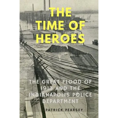 Indianapolis: The Time of Heroes: The Great Flood of 1913 and the Indianapolis Police Department