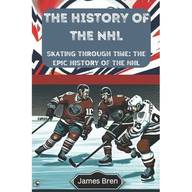 The History of the NHL: Skating Through Time: The Epic History of the NHL