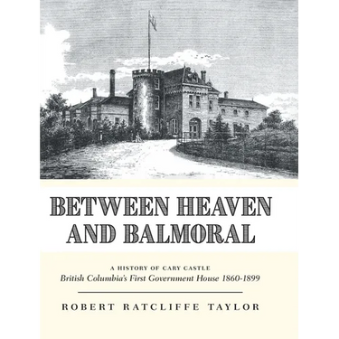 Between Heaven and Balmoral: A History of Cary Castle British Columbia's First Government House 1860-1899