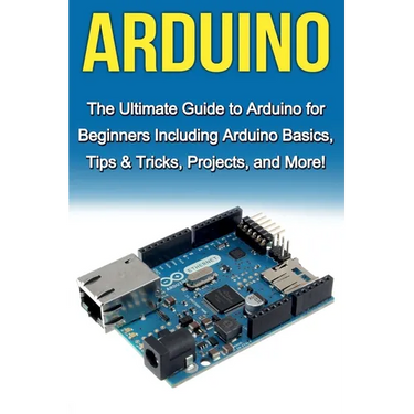 Arduino: The Ultimate Guide to Arduino for Beginners Including Arduino Basics, Tips & Tricks, Projects, and More!