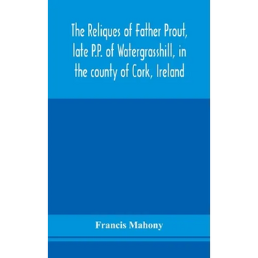 The Reliques Of Father Prout, Late P.P. Of Watergrasshill, In The County Of Cork, Ireland