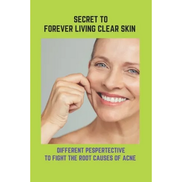 Secret To Forever Living Clear Skin: Different Pespertective To Fight The Root Causes Of Acne: Acne Treatments For Adults