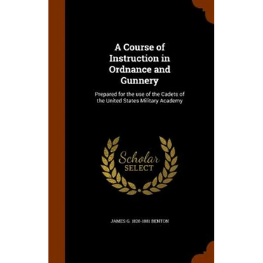 A Course of Instruction in Ordnance and Gunnery: Prepared for the use of the Cadets of the United States Military Academy