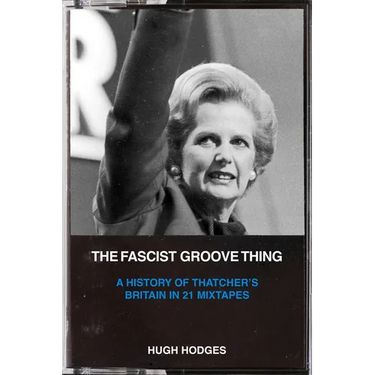 The Fascist Groove Thing: A History of Thatcher's Britain in 21 Mixtapes