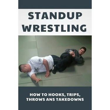 Standup Wrestling: How To Hooks, Trips, Throws Ans Takedowns: Wrestling Art Practitioners