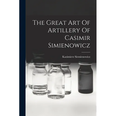 The Great Art Of Artillery Of Casimir Simienowicz