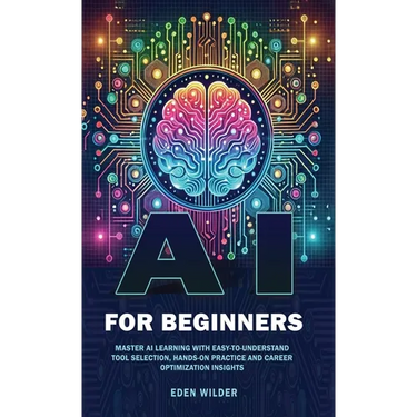AI for Beginners: Master AI Learning With Easy-to-Understand Tool Selection, Hands-On Practice and Career Optimization Insights