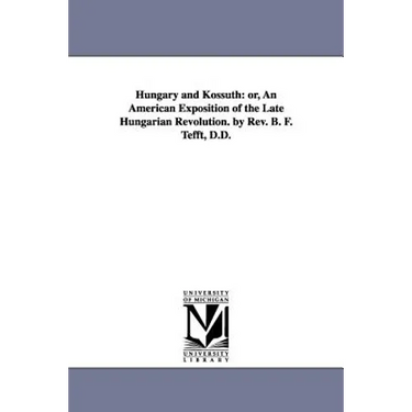 Hungary and Kossuth: Or, an American Exposition of the Late Hungarian Revolution. by REV. B. F. Tefft, D.D.