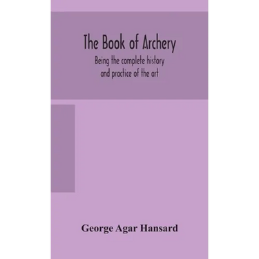 The Book Of Archery: Being The Complete History And Practice Of The Art, Ancient And Modern Interspersed With Numerous Interesting Anecdotes, And An A