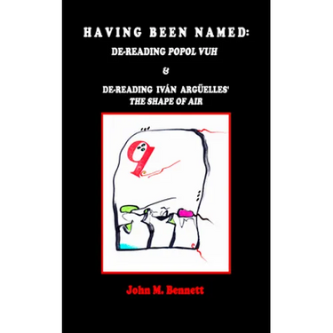 Having Been Named: Dereading POPOL VUH & De-reading Iván Argüelles' THE SHAPE OF AIR. With an Introduction, Una Otreidad Lingüística, by Iván Argüelle