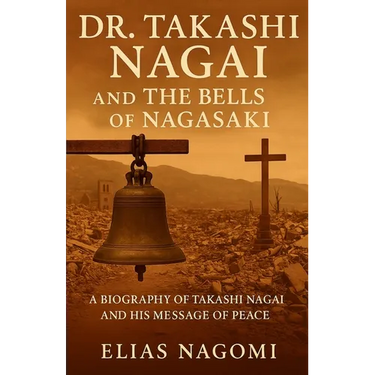 Dr. Takashi Nagai and The Bells of Nagasaki: A Biography of Takashi Nagai and His Message of Peace