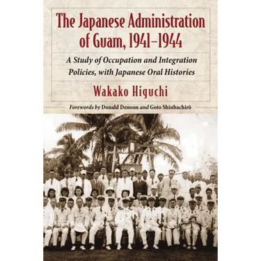 The Japanese Administration of Guam, 1941-1944: A Study of Occupation and Integration Policies, with Japanese Oral Histories