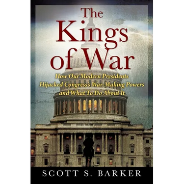 The Kings of War: How Our Modern Presidents Hijacked Congress's War-Making Powers and What To Do About It