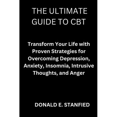 The Ultimate Guide to CBT: Transform Your Life with Proven Strategies for Overcoming Depression, Anxiety, Insomnia, Intrusive Thoughts, and Anger