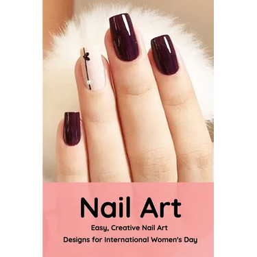 Nail Art: Easy, Creative Nail Art Designs for International Women's Day: The Easy Way to Creative Nails