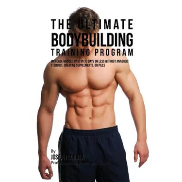 The Ultimate Bodybuilding Training Program: Increase Muscle Mass in 30 Days or Less Without Anabolic Steroids, Creatine Supplements, or Pills
