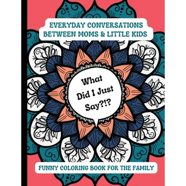 What Did I Just Say?!?: Everyday Conversations Between Moms & Little Kids Funny Coloring Book for the Family