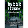 How to build a Computer: Building Your Own PC - The Easy, Step-by-Step Guide to Building the Ultimate, Custom Made PC